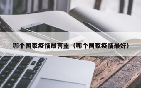 哪个国家疫情最言重（哪个国家疫情最好）